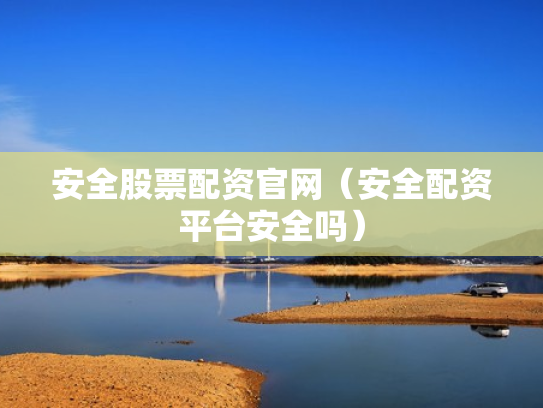 安全股票配资官网（安全配资平台安全吗）