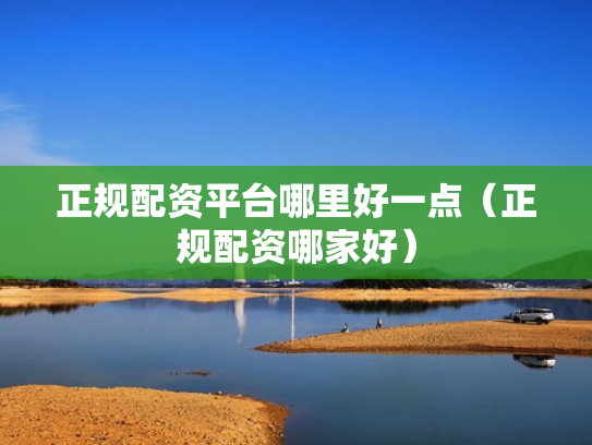 正规配资平台哪里好一点（正规配资哪家好）