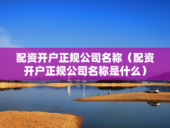 配资开户正规公司名称（配资开户正规公司名称是什么）