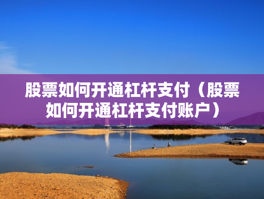 股票如何开通杠杆支付（股票如何开通杠杆支付账户）