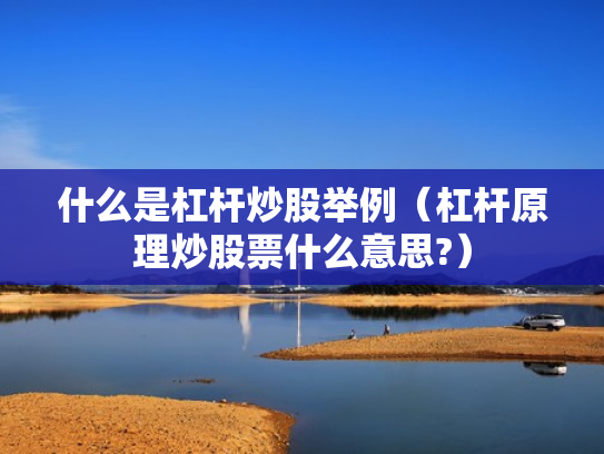 什么是杠杆炒股举例（杠杆原理炒股票什么意思?）