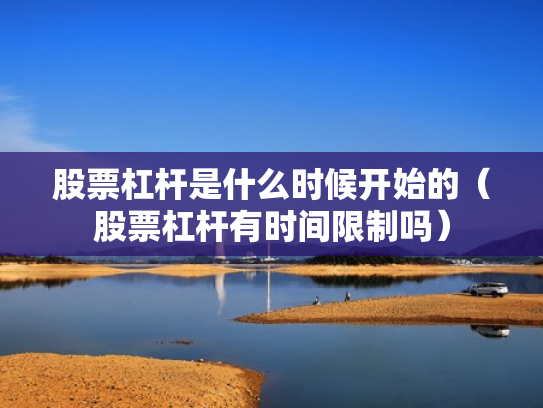 股票杠杆是什么时候开始的（股票杠杆有时间限制吗）