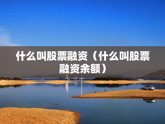 什么叫股票融资（什么叫股票融资余额）