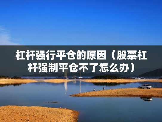 杠杆强行平仓的原因（股票杠杆强制平仓不了怎么办）