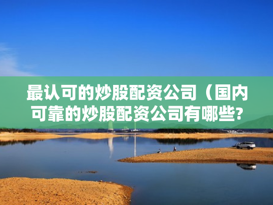最认可的炒股配资公司（国内可靠的炒股配资公司有哪些?）