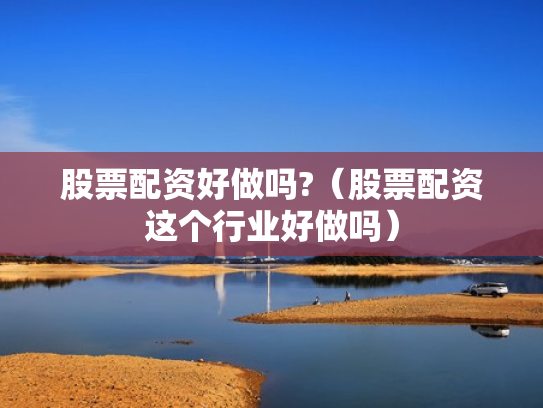 股票配资好做吗?（股票配资这个行业好做吗）