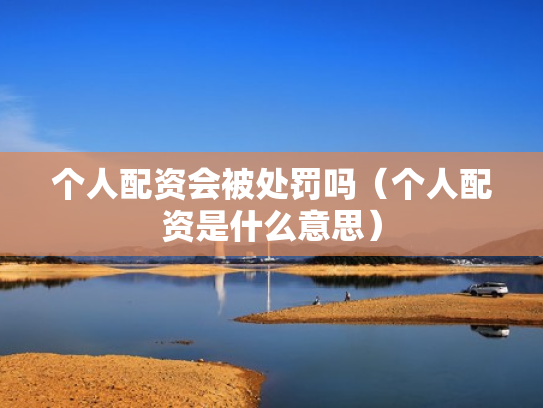 个人配资会被处罚吗（个人配资是什么意思）
