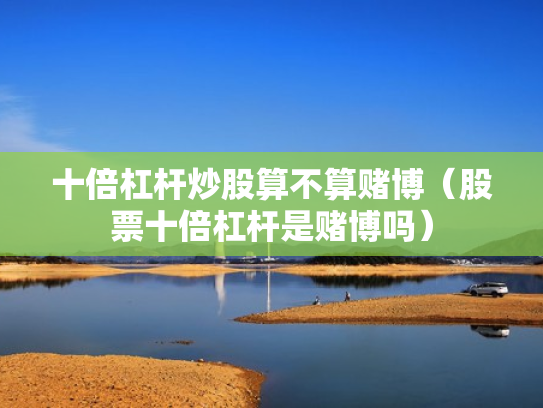 十倍杠杆炒股算不算赌博（股票十倍杠杆是赌博吗）
