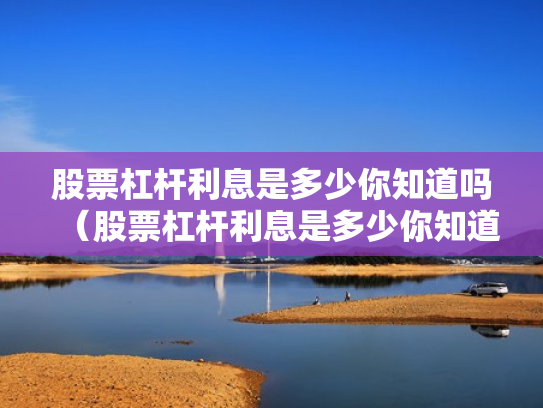 股票杠杆利息是多少你知道吗（股票杠杆利息是多少你知道吗为什么）