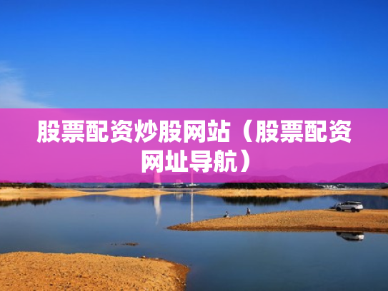 股票配资炒股网站（股票配资网址导航）