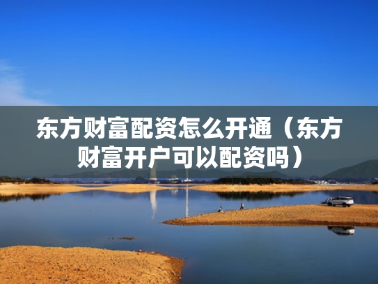 东方财富配资怎么开通（东方财富开户可以配资吗）