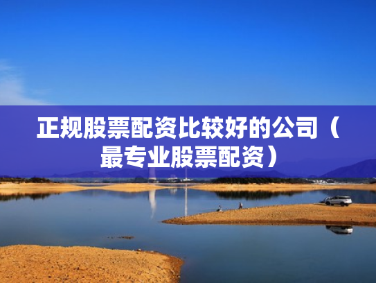 正规股票配资比较好的公司（最专业股票配资）