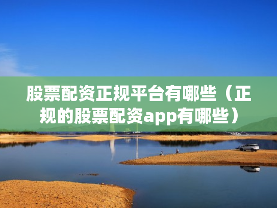 股票配资正规平台有哪些（正规的股票配资app有哪些）