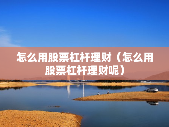 怎么用股票杠杆理财（怎么用股票杠杆理财呢）