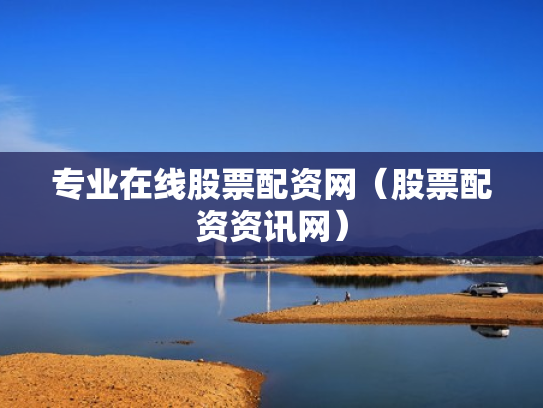 专业在线股票配资网（股票配资资讯网）