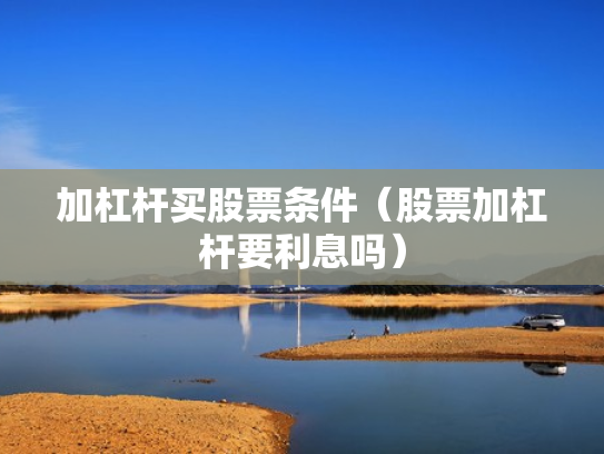 加杠杆买股票条件（股票加杠杆要利息吗）