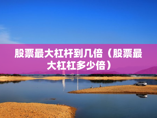 股票最大杠杆到几倍（股票最大杠杠多少倍）