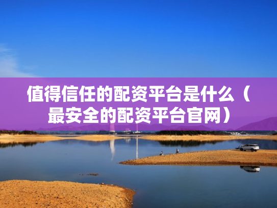 值得信任的配资平台是什么（最安全的配资平台官网）