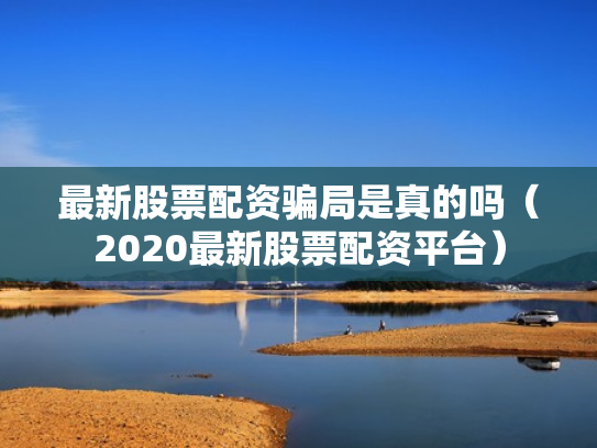 最新股票配资骗局是真的吗（2020最新股票配资平台）
