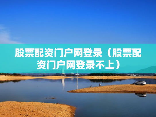 股票配资门户网登录（股票配资门户网登录不上）
