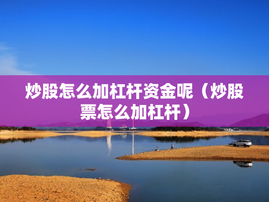 炒股怎么加杠杆资金呢（炒股票怎么加杠杆）