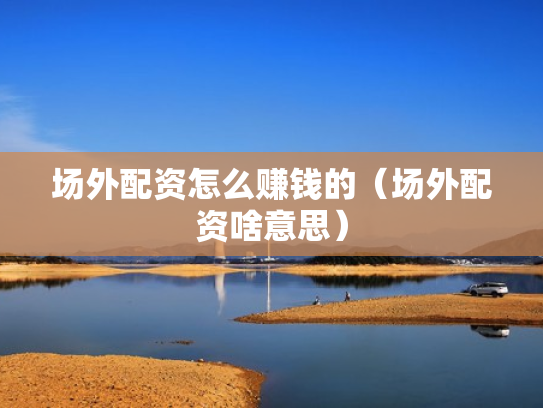 场外配资怎么赚钱的（场外配资啥意思）
