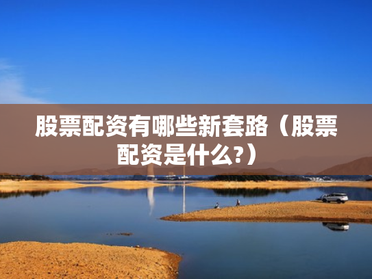 股票配资有哪些新套路（股票配资是什么?）