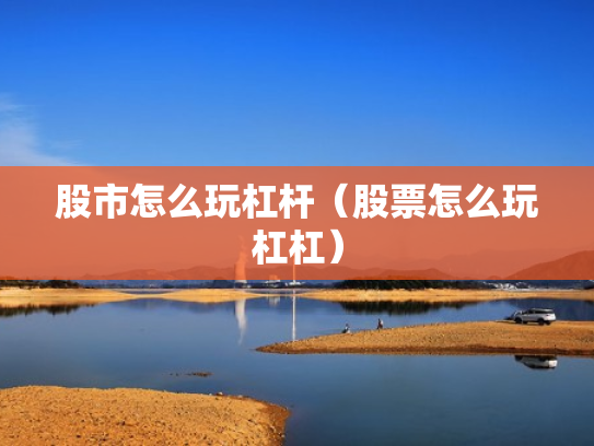 股市怎么玩杠杆（股票怎么玩杠杠）