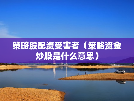 策略股配资受害者（策略资金炒股是什么意思）