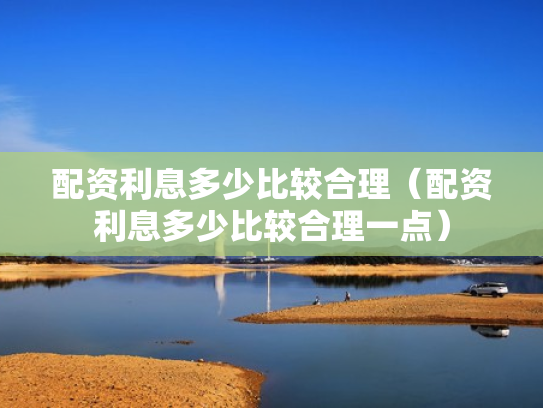 配资利息多少比较合理（配资利息多少比较合理一点）