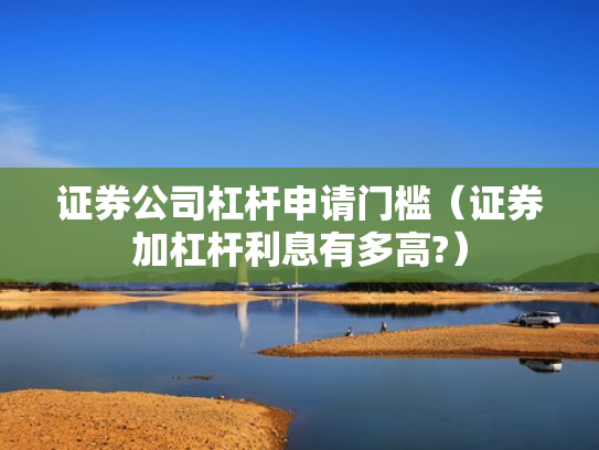 证券公司杠杆申请门槛（证券加杠杆利息有多高?）