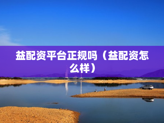 益配资平台正规吗（益配资怎么样）