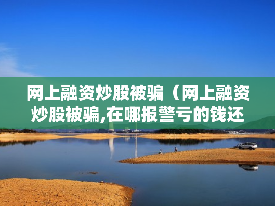 网上融资炒股被骗（网上融资炒股被骗,在哪报警亏的钱还能追回吗）