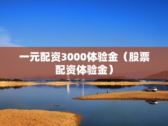 一元配资3000体验金（股票配资体验金）