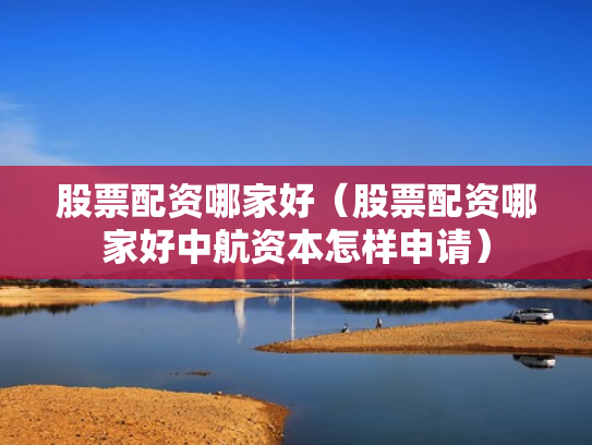 股票配资哪家好（股票配资哪家好中航资本怎样申请）