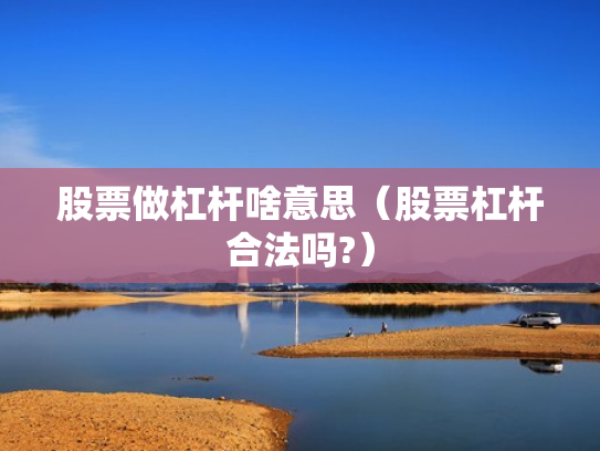 股票做杠杆啥意思（股票杠杆合法吗?）