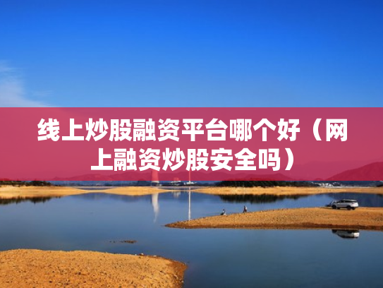 线上炒股融资平台哪个好（网上融资炒股安全吗）
