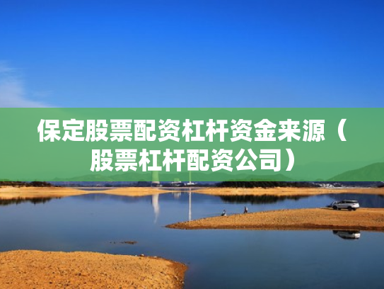 保定股票配资杠杆资金来源（股票杠杆配资公司）