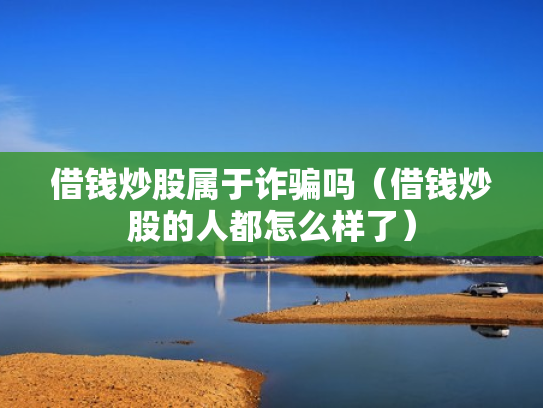 借钱炒股属于诈骗吗（借钱炒股的人都怎么样了）
