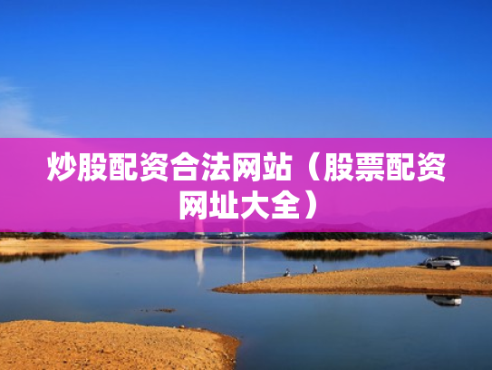 炒股配资合法网站（股票配资网址大全）
