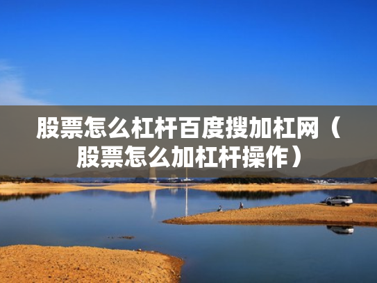 股票怎么杠杆百度搜加杠网（股票怎么加杠杆操作）
