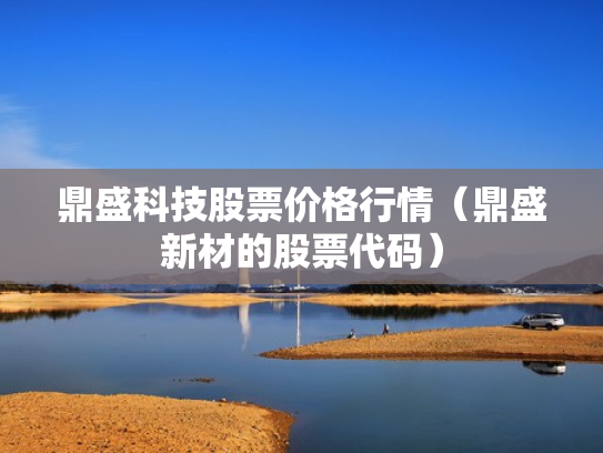 鼎盛科技股票价格行情（鼎盛新材的股票代码）