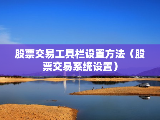 股票交易工具栏设置方法（股票交易系统设置）