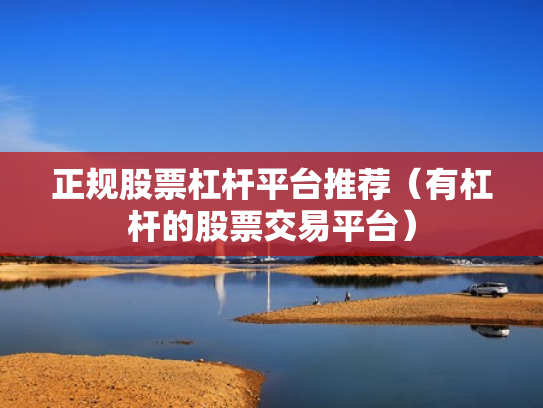 正规股票杠杆平台推荐（有杠杆的股票交易平台）