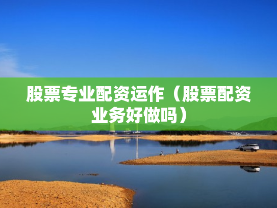 股票专业配资运作（股票配资业务好做吗）