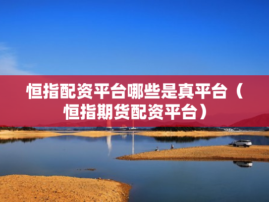 恒指配资平台哪些是真平台（恒指期货配资平台）
