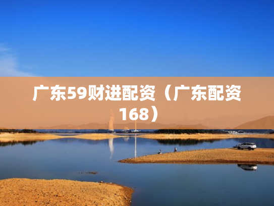 广东59财进配资（广东配资168）