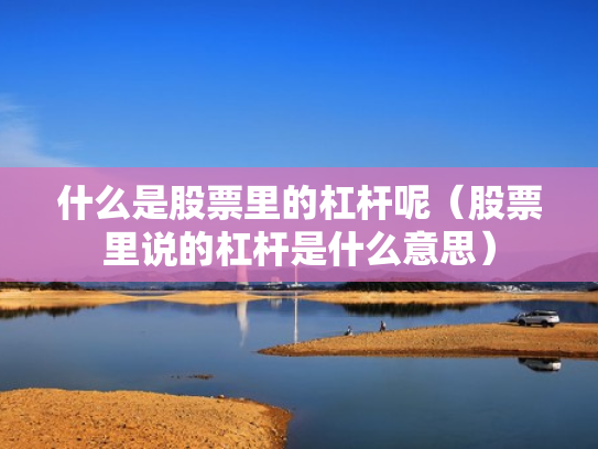 什么是股票里的杠杆呢（股票里说的杠杆是什么意思）