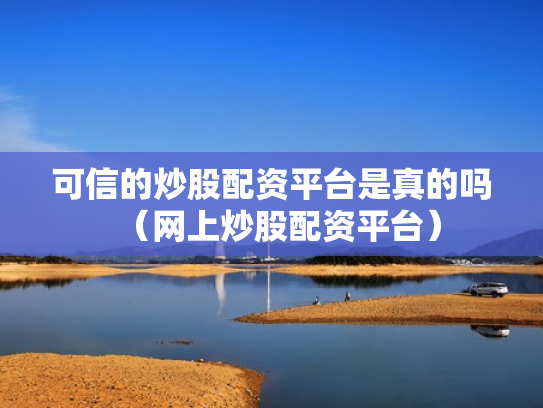 可信的炒股配资平台是真的吗（网上炒股配资平台）