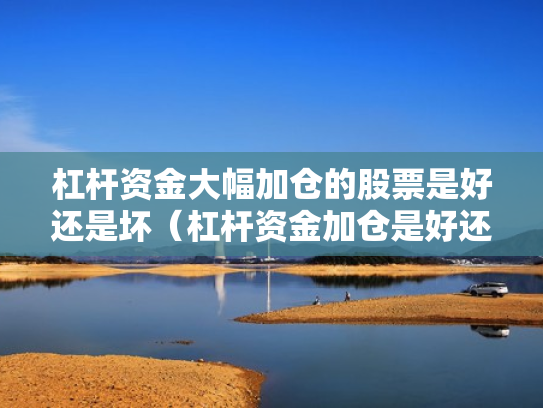 杠杆资金大幅加仓的股票是好还是坏（杠杆资金加仓是好还是坏?）